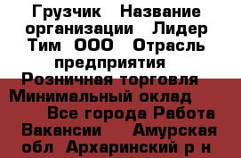 Грузчик › Название организации ­ Лидер Тим, ООО › Отрасль предприятия ­ Розничная торговля › Минимальный оклад ­ 12 000 - Все города Работа » Вакансии   . Амурская обл.,Архаринский р-н